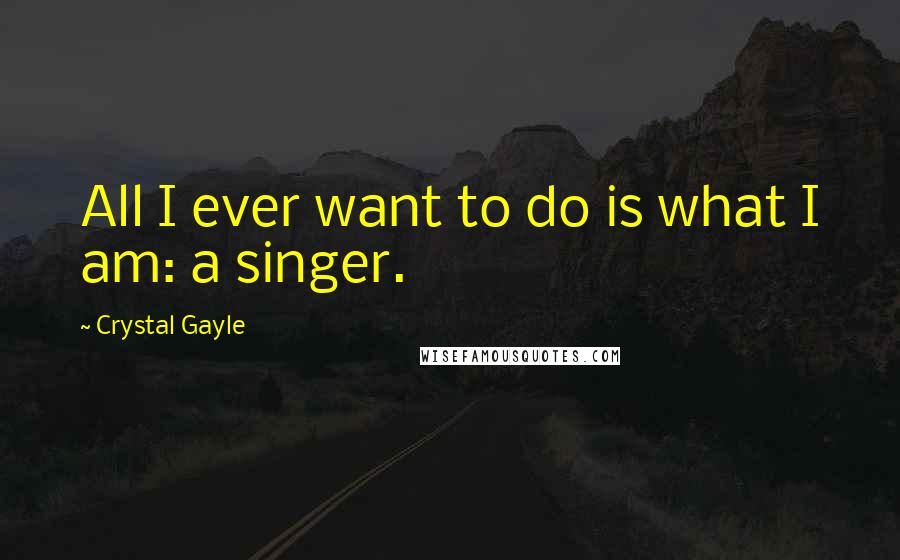 Crystal Gayle Quotes: All I ever want to do is what I am: a singer.