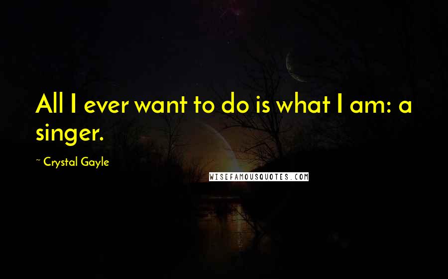 Crystal Gayle Quotes: All I ever want to do is what I am: a singer.