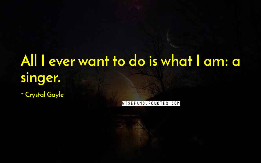 Crystal Gayle Quotes: All I ever want to do is what I am: a singer.