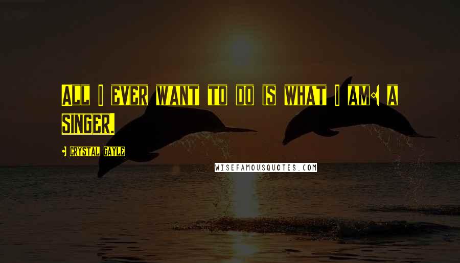 Crystal Gayle Quotes: All I ever want to do is what I am: a singer.