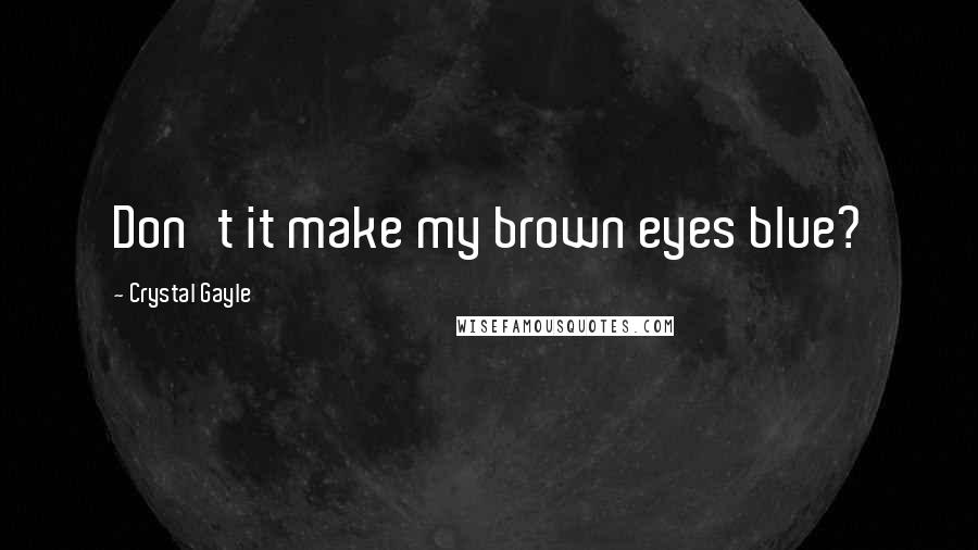 Crystal Gayle Quotes: Don't it make my brown eyes blue?