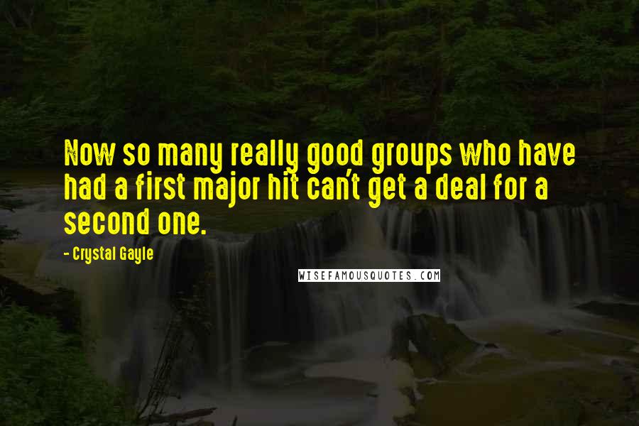 Crystal Gayle Quotes: Now so many really good groups who have had a first major hit can't get a deal for a second one.