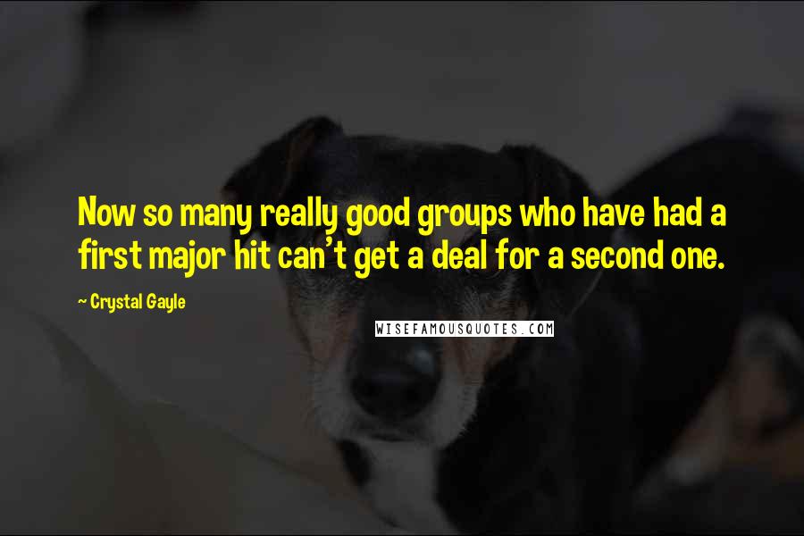 Crystal Gayle Quotes: Now so many really good groups who have had a first major hit can't get a deal for a second one.