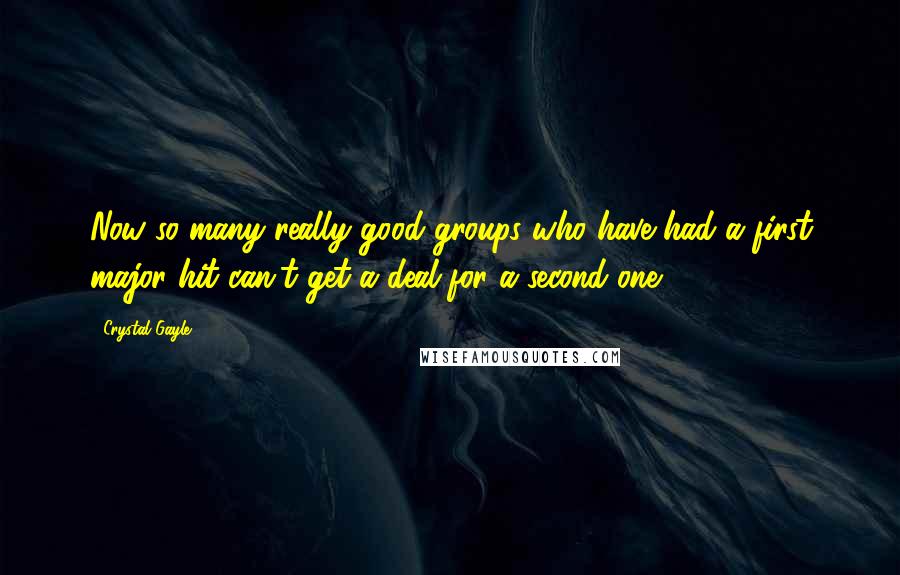 Crystal Gayle Quotes: Now so many really good groups who have had a first major hit can't get a deal for a second one.