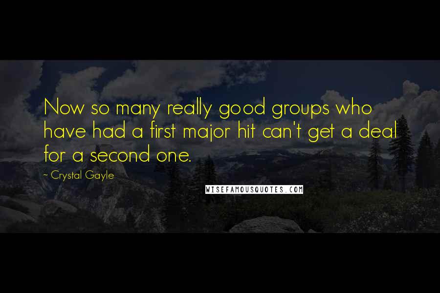 Crystal Gayle Quotes: Now so many really good groups who have had a first major hit can't get a deal for a second one.