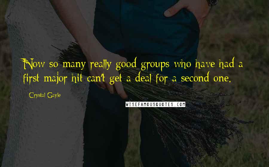 Crystal Gayle Quotes: Now so many really good groups who have had a first major hit can't get a deal for a second one.