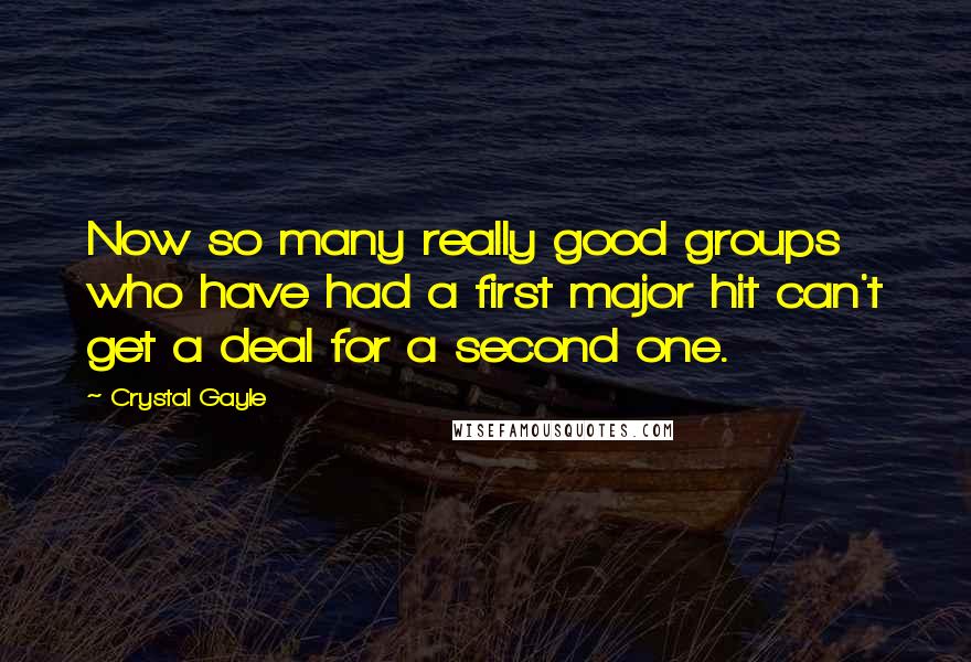 Crystal Gayle Quotes: Now so many really good groups who have had a first major hit can't get a deal for a second one.