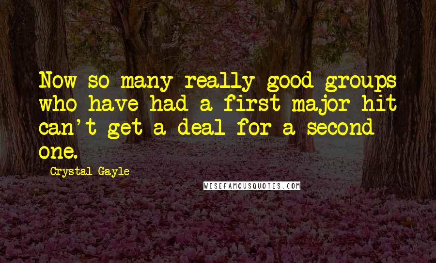 Crystal Gayle Quotes: Now so many really good groups who have had a first major hit can't get a deal for a second one.