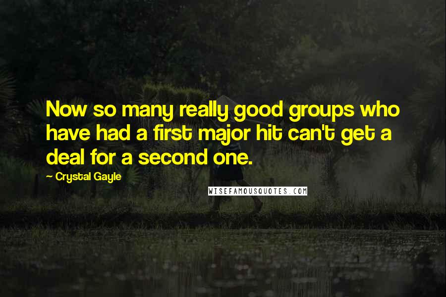 Crystal Gayle Quotes: Now so many really good groups who have had a first major hit can't get a deal for a second one.