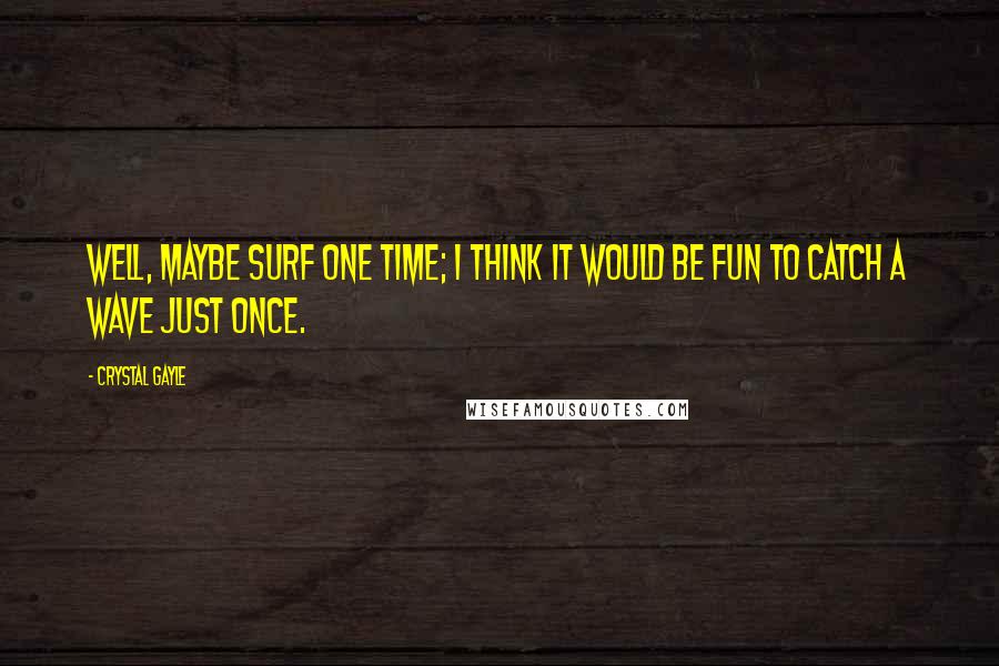 Crystal Gayle Quotes: Well, maybe surf one time; I think it would be fun to catch a wave just once.