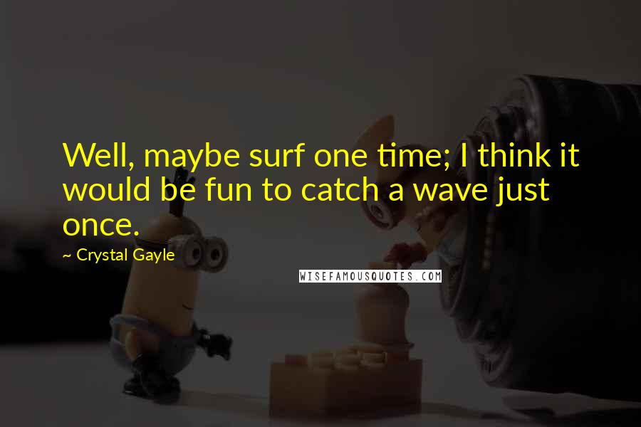 Crystal Gayle Quotes: Well, maybe surf one time; I think it would be fun to catch a wave just once.