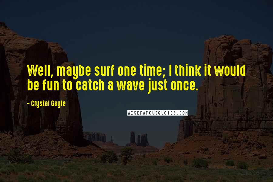 Crystal Gayle Quotes: Well, maybe surf one time; I think it would be fun to catch a wave just once.