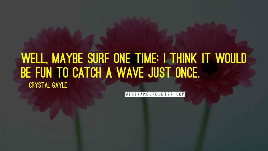 Crystal Gayle Quotes: Well, maybe surf one time; I think it would be fun to catch a wave just once.