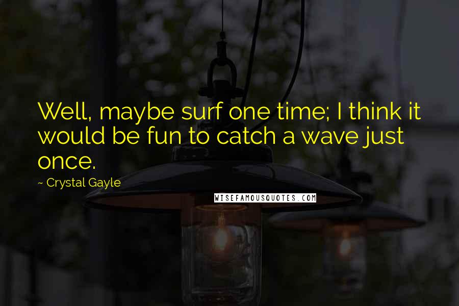 Crystal Gayle Quotes: Well, maybe surf one time; I think it would be fun to catch a wave just once.
