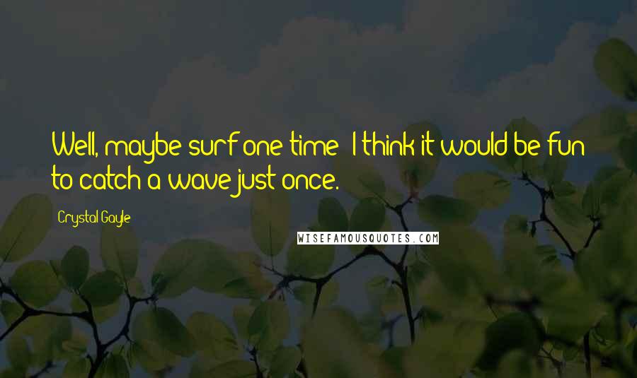 Crystal Gayle Quotes: Well, maybe surf one time; I think it would be fun to catch a wave just once.