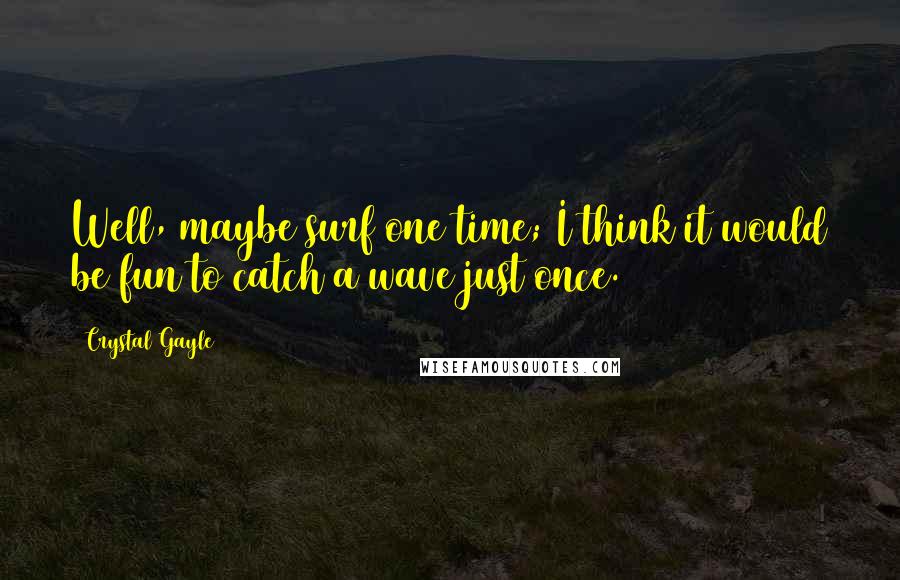 Crystal Gayle Quotes: Well, maybe surf one time; I think it would be fun to catch a wave just once.