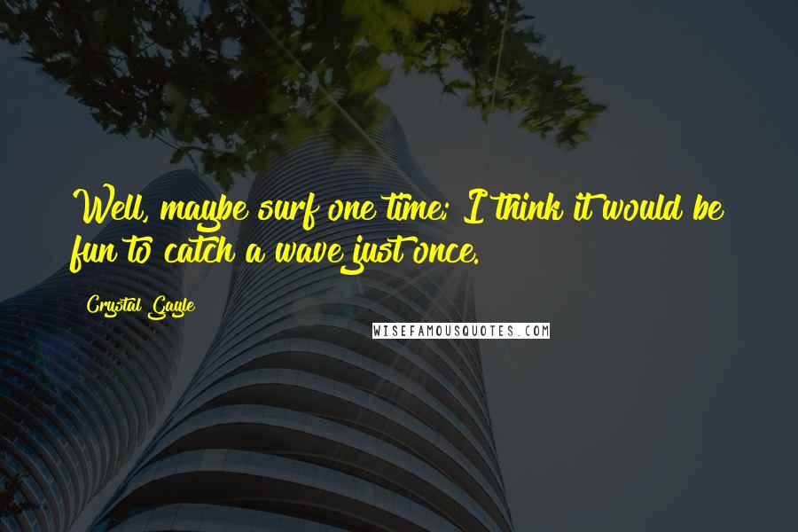 Crystal Gayle Quotes: Well, maybe surf one time; I think it would be fun to catch a wave just once.