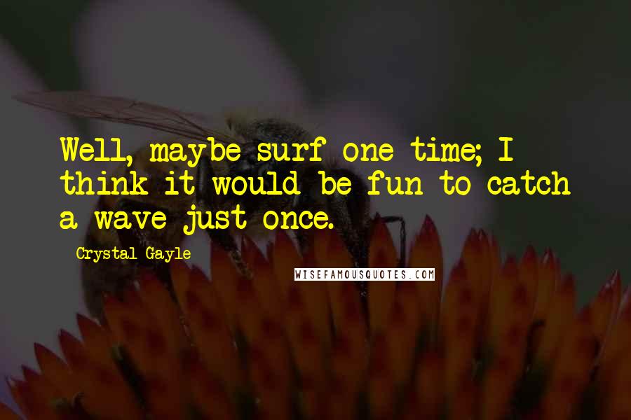 Crystal Gayle Quotes: Well, maybe surf one time; I think it would be fun to catch a wave just once.