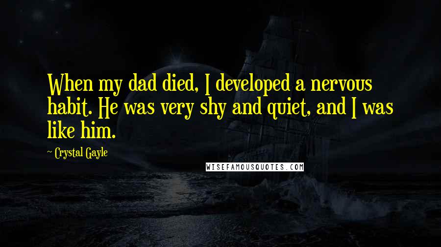 Crystal Gayle Quotes: When my dad died, I developed a nervous habit. He was very shy and quiet, and I was like him.