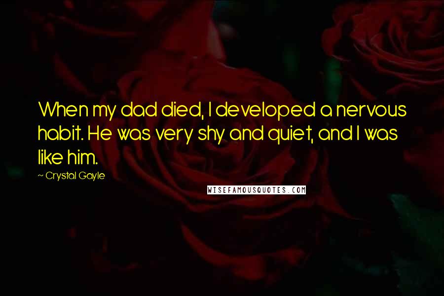 Crystal Gayle Quotes: When my dad died, I developed a nervous habit. He was very shy and quiet, and I was like him.