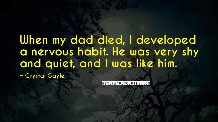 Crystal Gayle Quotes: When my dad died, I developed a nervous habit. He was very shy and quiet, and I was like him.