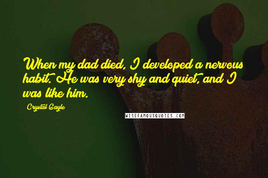 Crystal Gayle Quotes: When my dad died, I developed a nervous habit. He was very shy and quiet, and I was like him.