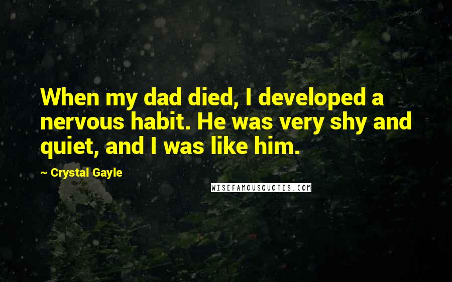 Crystal Gayle Quotes: When my dad died, I developed a nervous habit. He was very shy and quiet, and I was like him.