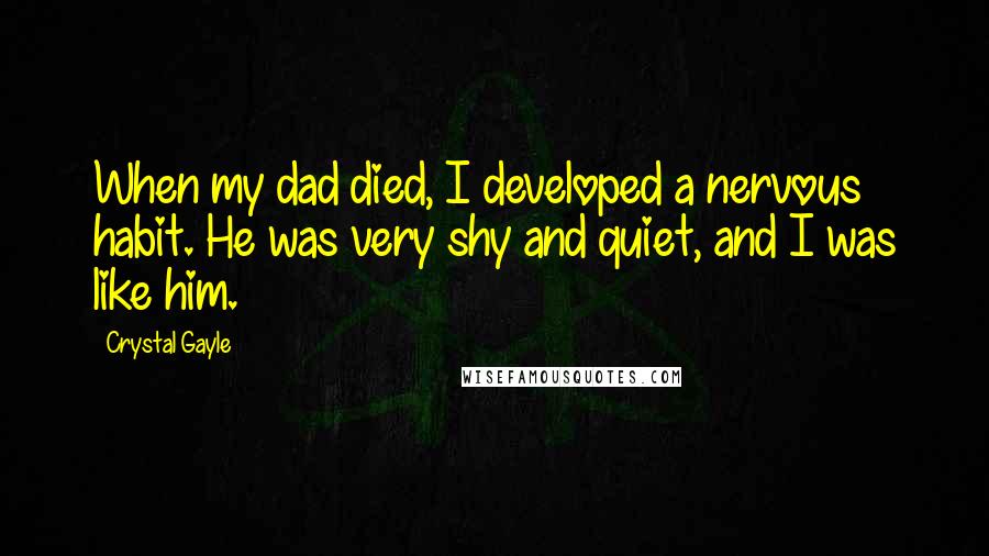 Crystal Gayle Quotes: When my dad died, I developed a nervous habit. He was very shy and quiet, and I was like him.