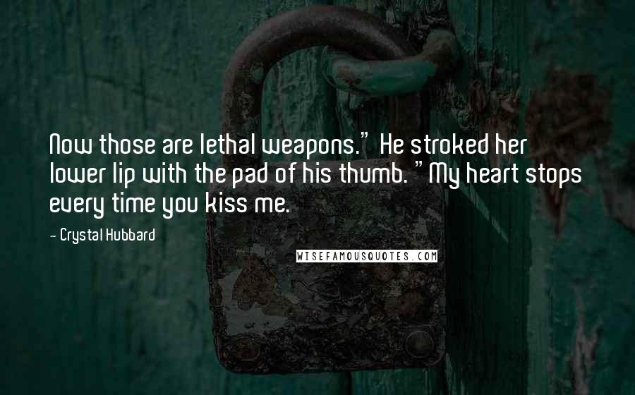 Crystal Hubbard Quotes: Now those are lethal weapons." He stroked her lower lip with the pad of his thumb. "My heart stops every time you kiss me.