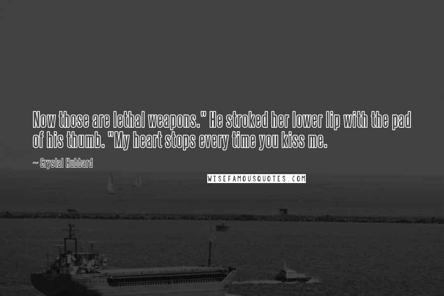 Crystal Hubbard Quotes: Now those are lethal weapons." He stroked her lower lip with the pad of his thumb. "My heart stops every time you kiss me.
