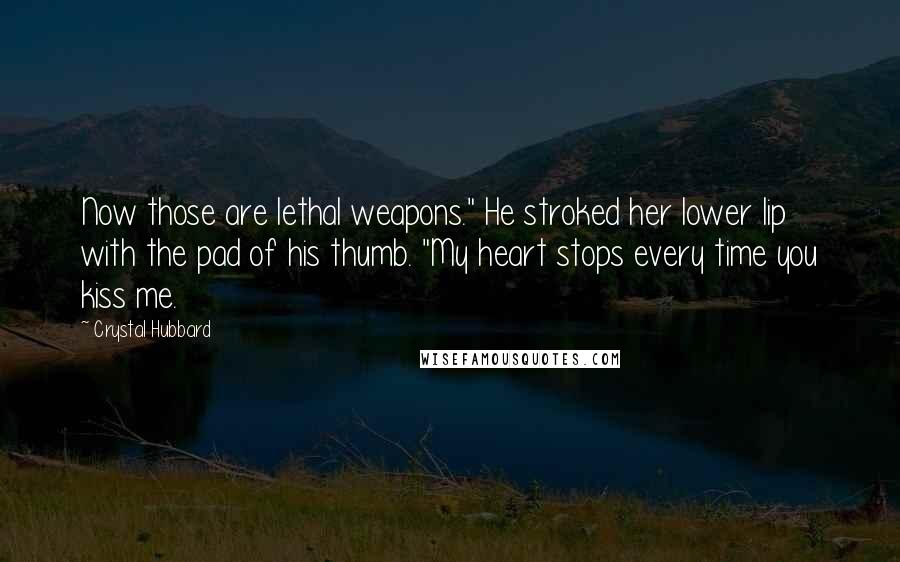 Crystal Hubbard Quotes: Now those are lethal weapons." He stroked her lower lip with the pad of his thumb. "My heart stops every time you kiss me.