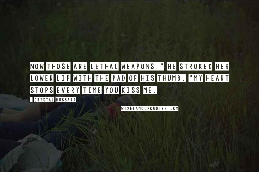 Crystal Hubbard Quotes: Now those are lethal weapons." He stroked her lower lip with the pad of his thumb. "My heart stops every time you kiss me.