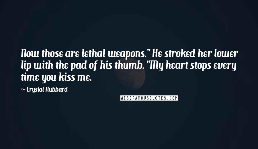 Crystal Hubbard Quotes: Now those are lethal weapons." He stroked her lower lip with the pad of his thumb. "My heart stops every time you kiss me.