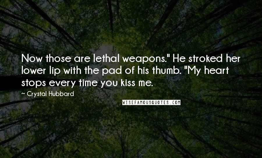 Crystal Hubbard Quotes: Now those are lethal weapons." He stroked her lower lip with the pad of his thumb. "My heart stops every time you kiss me.
