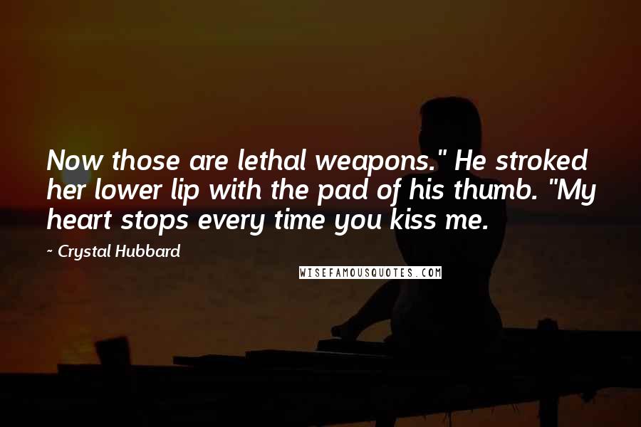 Crystal Hubbard Quotes: Now those are lethal weapons." He stroked her lower lip with the pad of his thumb. "My heart stops every time you kiss me.