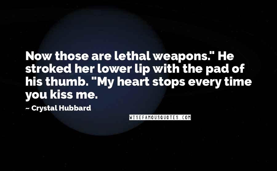 Crystal Hubbard Quotes: Now those are lethal weapons." He stroked her lower lip with the pad of his thumb. "My heart stops every time you kiss me.