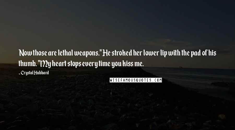 Crystal Hubbard Quotes: Now those are lethal weapons." He stroked her lower lip with the pad of his thumb. "My heart stops every time you kiss me.