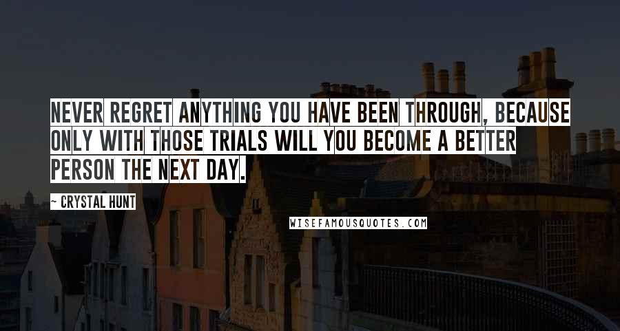 Crystal Hunt Quotes: Never regret anything you have been through, because only with those trials will you become a better person the next day.