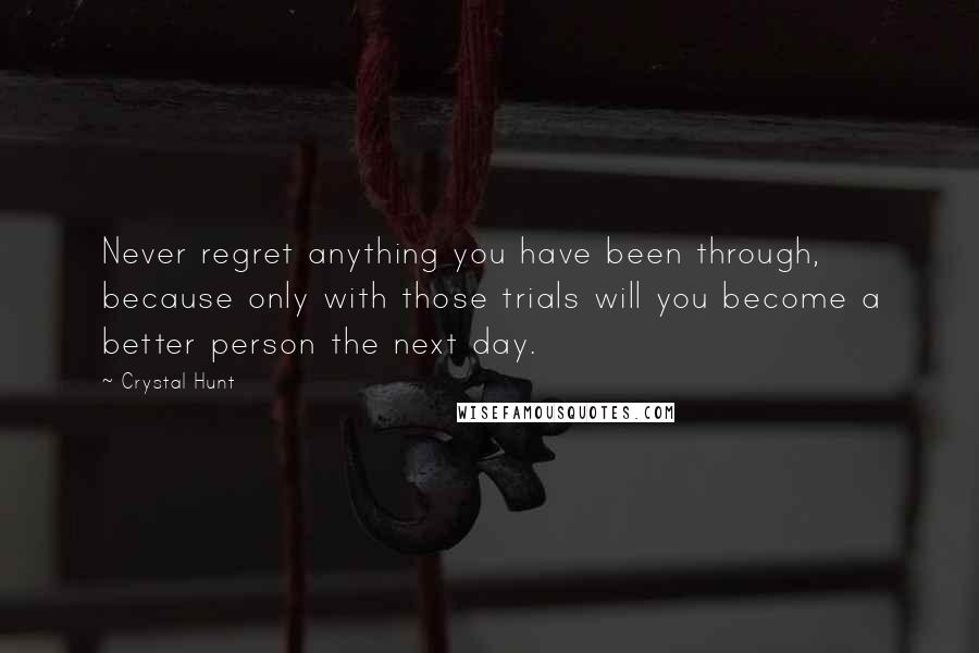 Crystal Hunt Quotes: Never regret anything you have been through, because only with those trials will you become a better person the next day.