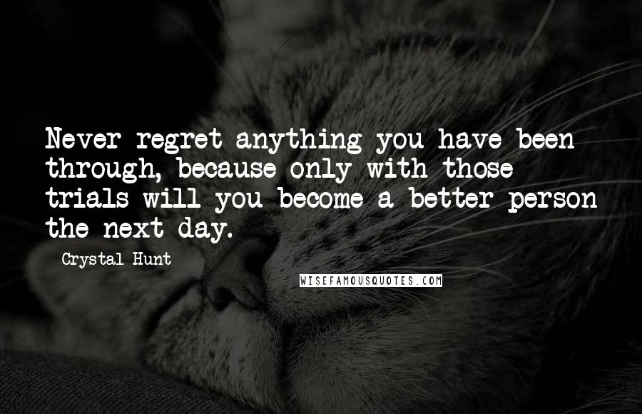 Crystal Hunt Quotes: Never regret anything you have been through, because only with those trials will you become a better person the next day.