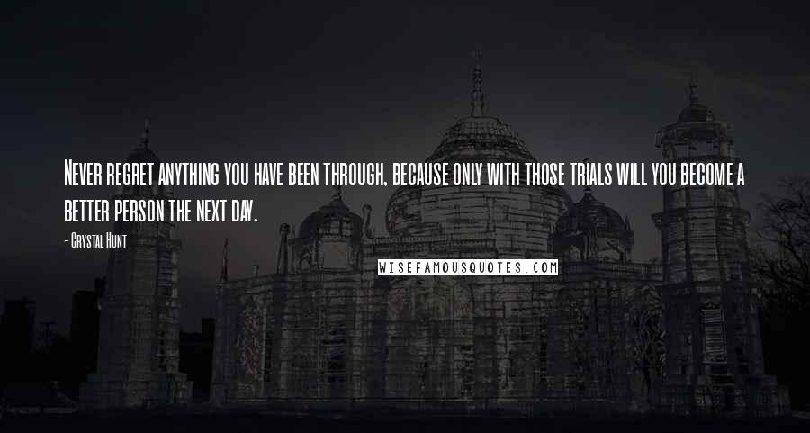 Crystal Hunt Quotes: Never regret anything you have been through, because only with those trials will you become a better person the next day.