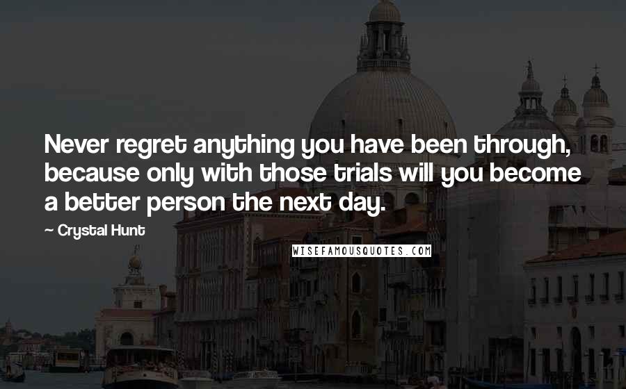 Crystal Hunt Quotes: Never regret anything you have been through, because only with those trials will you become a better person the next day.