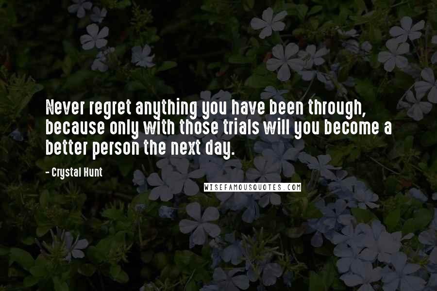 Crystal Hunt Quotes: Never regret anything you have been through, because only with those trials will you become a better person the next day.
