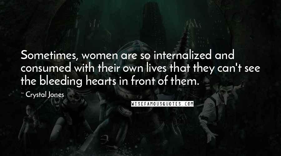 Crystal Jones Quotes: Sometimes, women are so internalized and consumed with their own lives that they can't see the bleeding hearts in front of them.