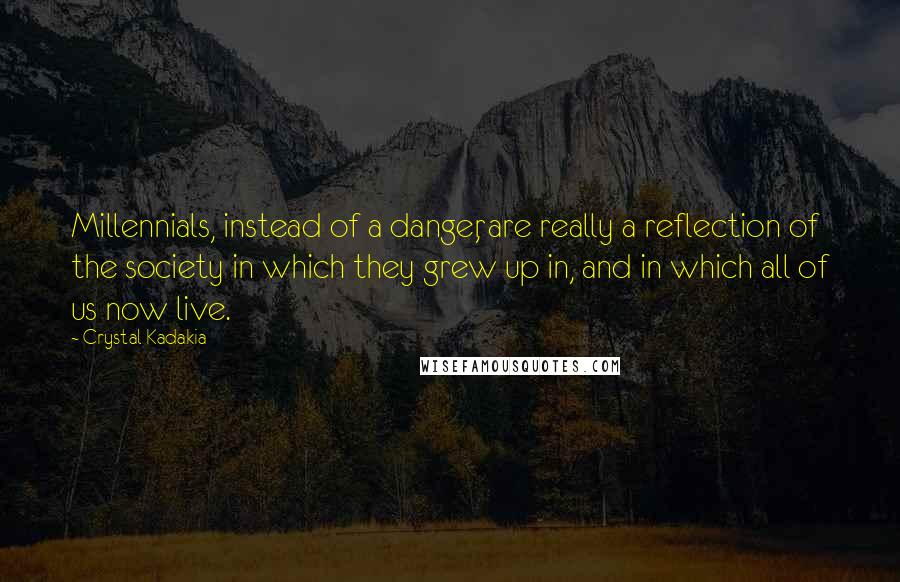 Crystal Kadakia Quotes: Millennials, instead of a danger, are really a reflection of the society in which they grew up in, and in which all of us now live.