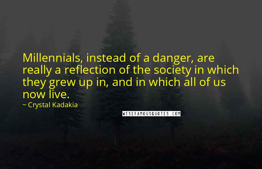 Crystal Kadakia Quotes: Millennials, instead of a danger, are really a reflection of the society in which they grew up in, and in which all of us now live.