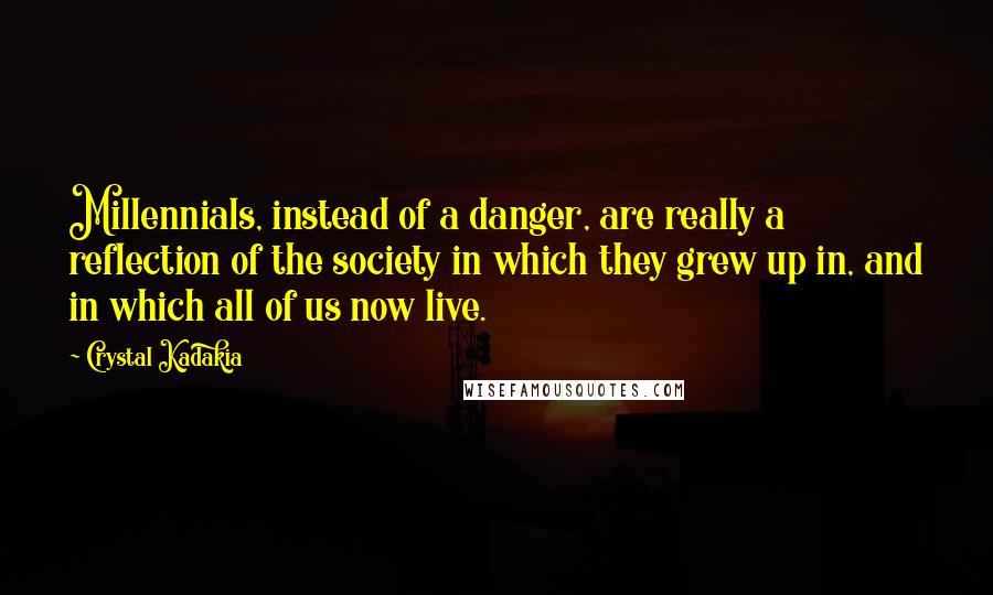 Crystal Kadakia Quotes: Millennials, instead of a danger, are really a reflection of the society in which they grew up in, and in which all of us now live.