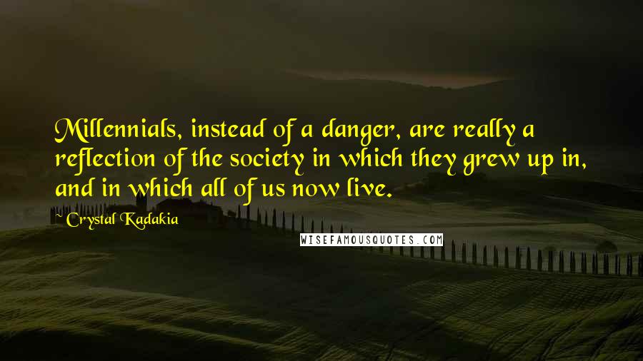 Crystal Kadakia Quotes: Millennials, instead of a danger, are really a reflection of the society in which they grew up in, and in which all of us now live.