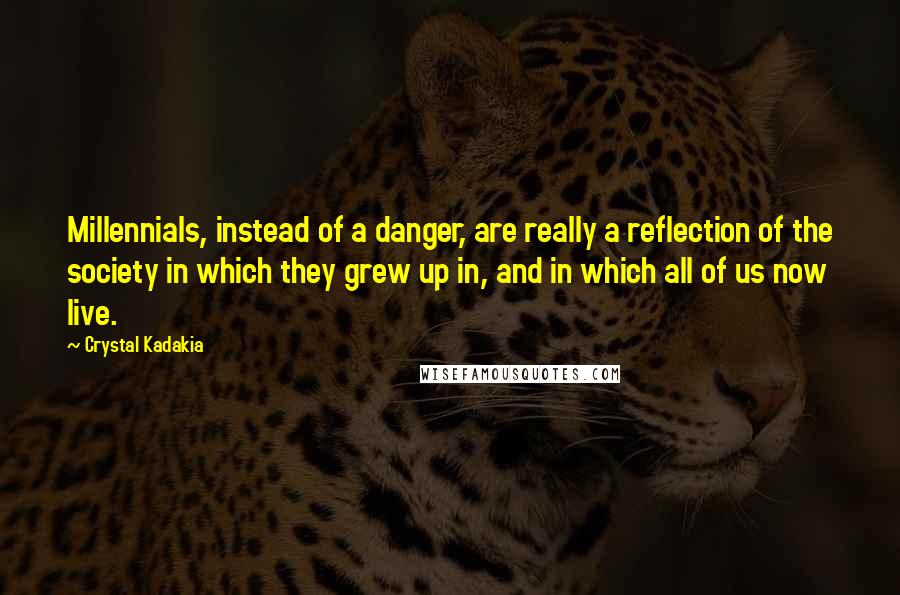 Crystal Kadakia Quotes: Millennials, instead of a danger, are really a reflection of the society in which they grew up in, and in which all of us now live.