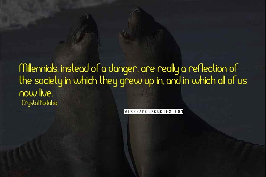 Crystal Kadakia Quotes: Millennials, instead of a danger, are really a reflection of the society in which they grew up in, and in which all of us now live.